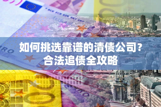 武汉如何挑选靠谱的清债公司?合法追债全攻略 武汉如何挑选靠谱的清债公司?合法追债全攻略