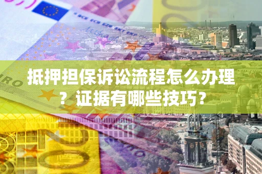 武汉抵押担保诉讼流程怎么办理？证据有哪些技巧？