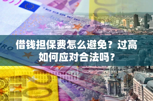 武汉借钱担保费怎么避免？过高如何应对合法吗？