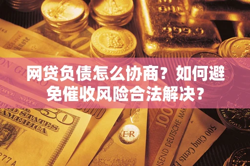 武汉网贷负债怎么协商？如何避免催收风险合法解决？