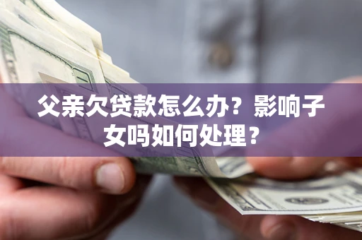 武汉父亲欠贷款怎么办？影响子女吗如何处理？