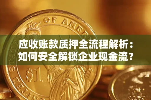 武汉应收账款质押全流程解析：如何安全解锁企业现金流？