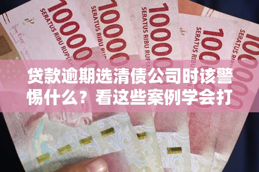 武汉贷款逾期选清债公司时该警惕什么？看这些案例学会打翻身仗