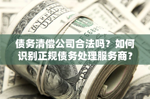 武汉债务清偿公司合法吗？如何识别正规债务处理服务商？