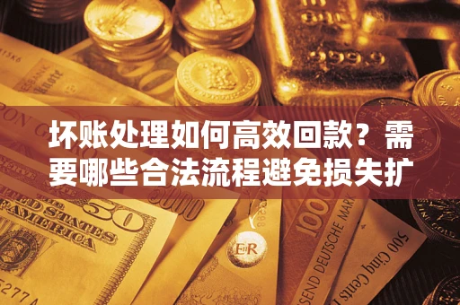 武汉坏账处理如何高效回款？需要哪些合法流程避免损失扩大？