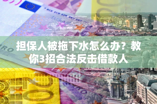 武汉担保人被拖下水怎么办？教你3招合法反击借款人