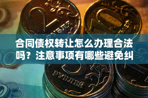 武汉合同债权转让怎么办理合法吗？注意事项有哪些避免纠纷？