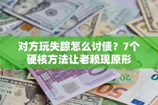 武汉对方玩失踪怎么讨债？7个硬核方法让老赖现原形