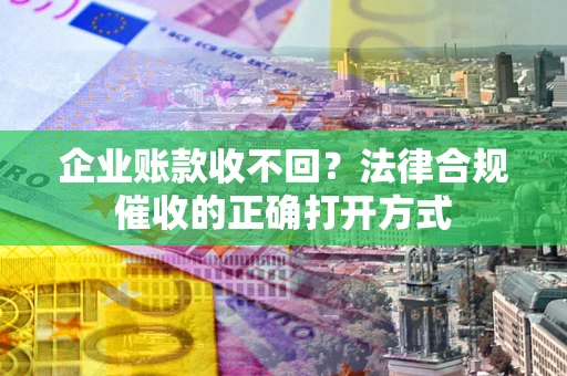武汉企业账款收不回？法律合规催收的正确打开方式