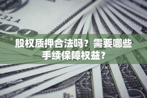 武汉股权质押合法吗？需要哪些手续保障权益？