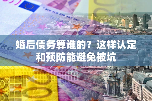 武汉婚后债务算谁的？这样认定和预防能避免被坑