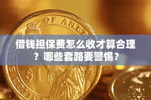 武汉借钱担保费怎么收才算合理？哪些套路要警惕？