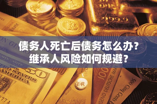 武汉债务人死亡后债务怎么办？继承人风险如何规避？