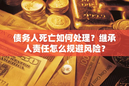 武汉债务人死亡如何处理?继承人责任怎么规避风险? 武汉债务人死亡如何处理?继承人责任怎么规避风险?