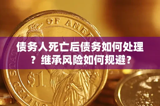 武汉债务人死亡后债务如何处理？继承风险如何规避？