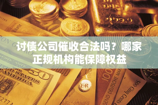 武汉讨债公司催收合法吗？哪家正规机构能保障权益