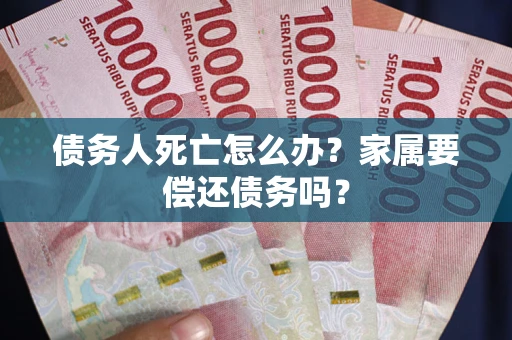 武汉债务人死亡怎么办？家属要偿还债务吗？
