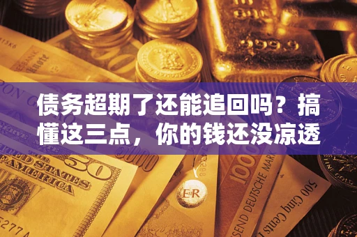 武汉债务超期了还能追回吗？搞懂这三点，你的钱还没凉透