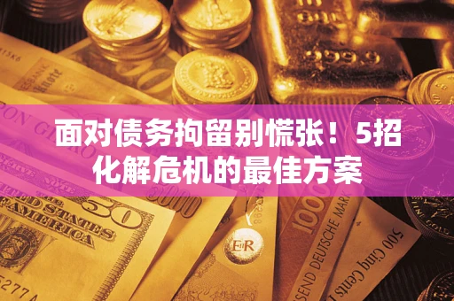 武汉面对债务拘留别慌张！5招化解危机的最佳方案