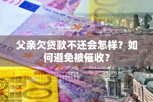 武汉父亲欠贷款不还会怎样？如何避免被催收？