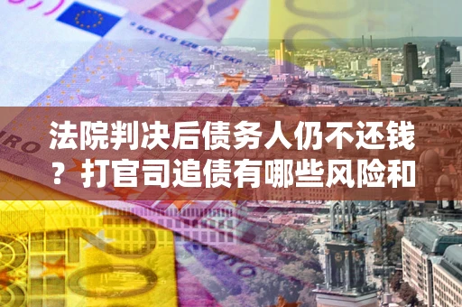 武汉法院判决后债务人仍不还钱？打官司追债有哪些风险和技巧？
