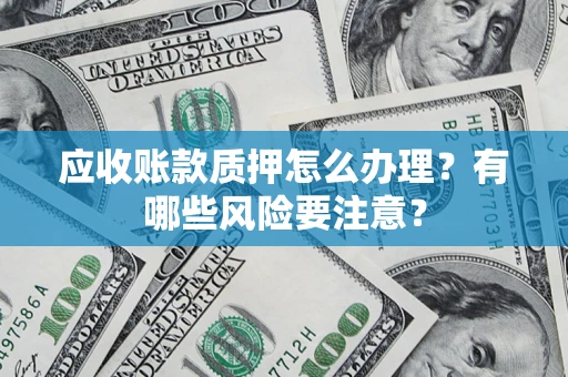 武汉应收账款质押怎么办理？有哪些风险要注意？
