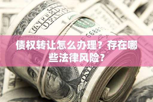 武汉债权转让怎么办理？存在哪些法律风险？