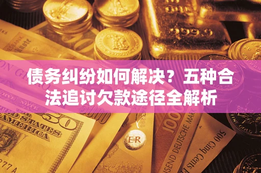 武汉债务纠纷如何解决？五种合法追讨欠款途径全解析