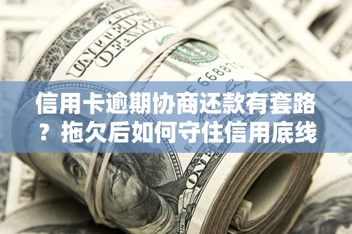 武汉信用卡逾期协商还款有套路？拖欠后如何守住信用底线？