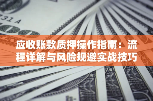 武汉应收账款质押操作指南:流程详解与风险规避实战技巧 武汉应收账款质押操作指南:流程详解与风险规避实战技巧