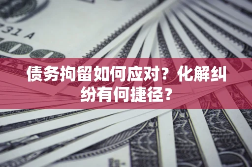 武汉债务拘留如何应对？化解纠纷有何捷径？