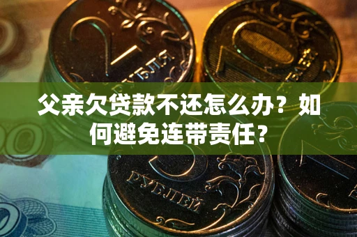 武汉父亲欠贷款不还怎么办？如何避免连带责任？