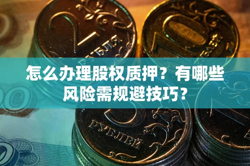 武汉怎么办理股权质押？有哪些风险需规避技巧？