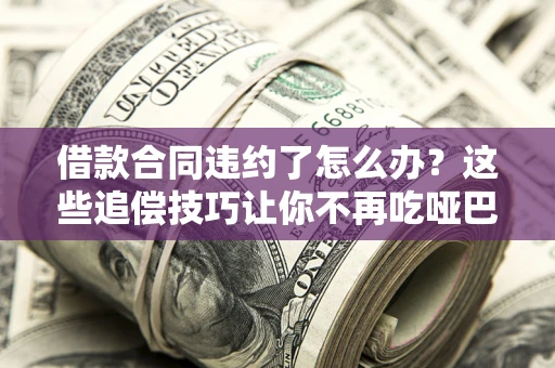 武汉借款合同违约了怎么办？这些追偿技巧让你不再吃哑巴亏