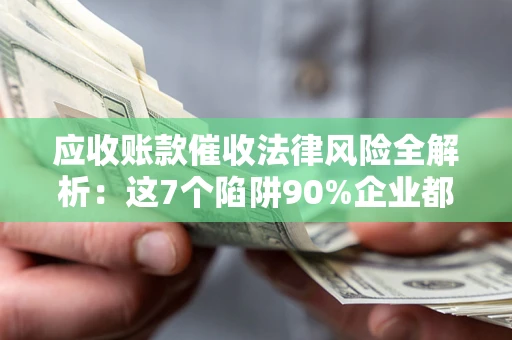 武汉应收账款催收法律风险全解析：这7个陷阱90%企业都踩过（含合规应对指南）