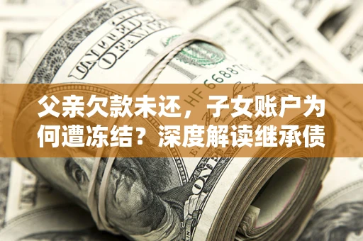 武汉父亲欠款未还，子女账户为何遭冻结？深度解读继承债务迷局