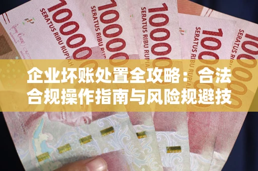 武汉企业坏账处置全攻略：合法合规操作指南与风险规避技巧解析
