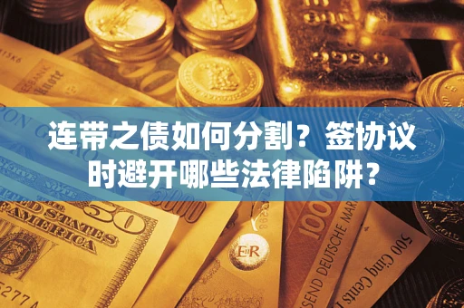 武汉连带之债如何分割？签协议时避开哪些法律陷阱？