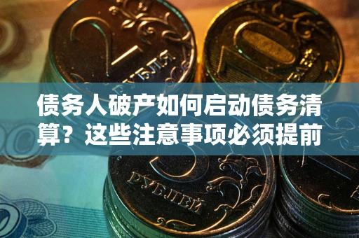 武汉债务人破产如何启动债务清算？这些注意事项必须提前知道