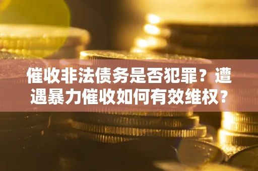 武汉催收非法债务是否犯罪?遭遇暴力催收如何有效维权? 武汉催收非法债务是否犯罪?遭遇暴力催收如何有效维权?