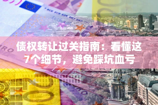 武汉债权转让过关指南：看懂这7个细节，避免踩坑血亏