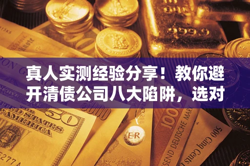 武汉真人实测经验分享！教你避开清债公司八大陷阱，选对机构少走十年弯路