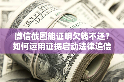 武汉微信截图能证明欠钱不还？如何运用证据启动法律追偿程序？