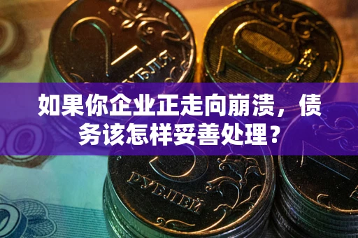 武汉如果你企业正走向崩溃，债务该怎样妥善处理？