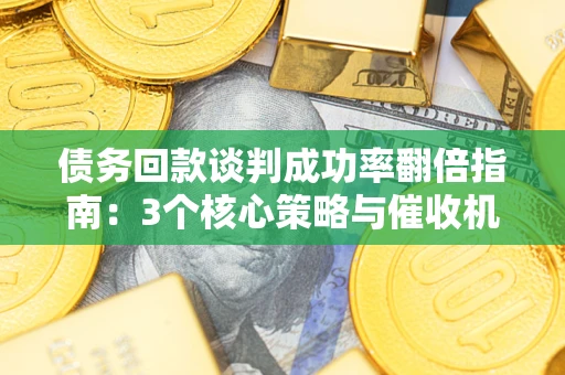 武汉债务回款谈判成功率翻倍指南：3个核心策略与催收机构避坑法则