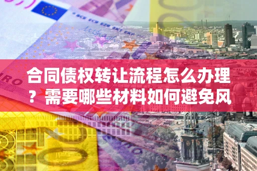 武汉合同债权转让流程怎么办理？需要哪些材料如何避免风险？