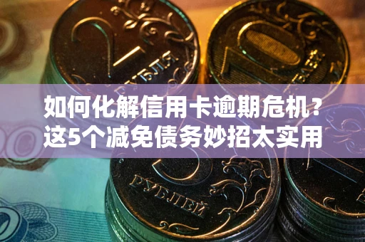 武汉如何化解信用卡逾期危机？这5个减免债务妙招太实用