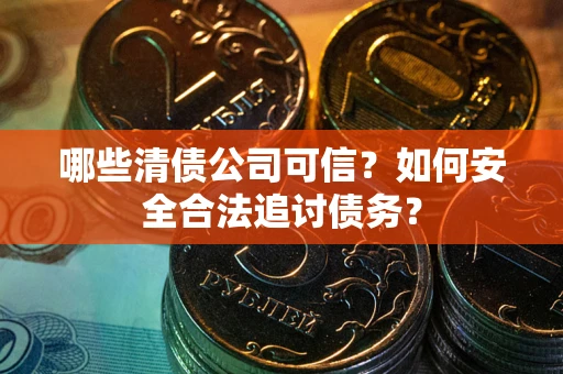 武汉哪些清债公司可信？如何安全合法追讨债务？
