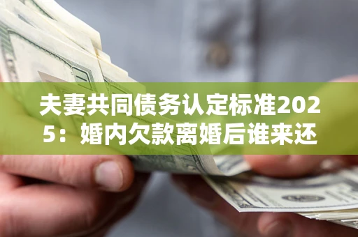 武汉夫妻共同债务认定标准2025:婚内欠款离婚后谁来还? 武汉夫妻共同债务认定标准2025:婚内欠款离婚后谁来还?