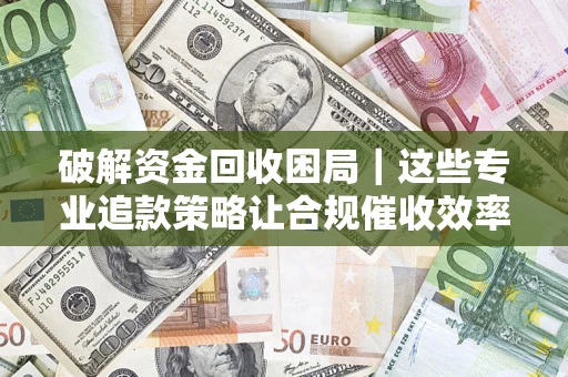 武汉破解资金回收困局｜这些专业追款策略让合规催收效率翻倍